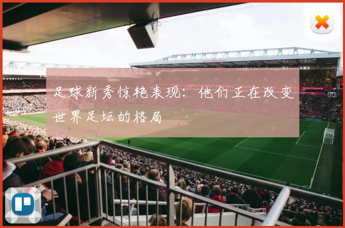 足球新秀惊艳表现:他们正在改变世界足坛的格局