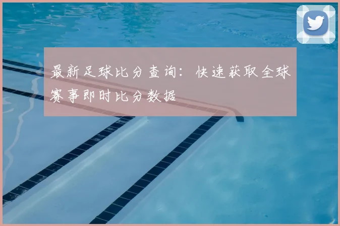 最新足球比分查询:快速获取全球赛事即时比分数据