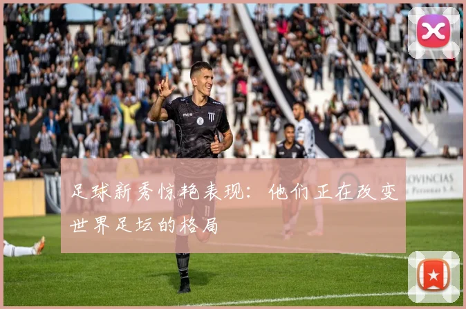 足球新秀惊艳表现:他们正在改变世界足坛的格局