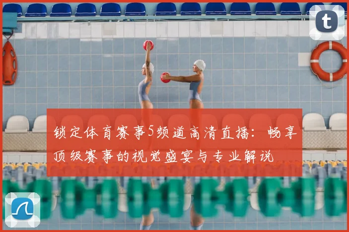 锁定体育赛事5频道高清直播：畅享顶级赛事的视觉盛宴与专业解说