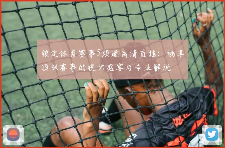 锁定体育赛事5频道高清直播：畅享顶级赛事的视觉盛宴与专业解说