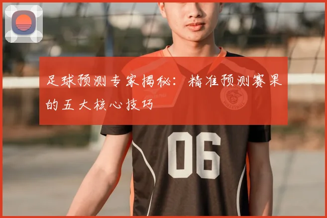 足球预测专家揭秘:精准预测赛果的五大核心技巧