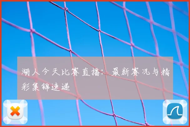 湖人今天比赛直播：最新赛况与精彩集锦速递
