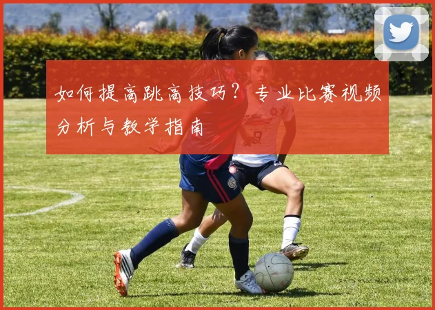 如何提高跳高技巧？专业比赛视频分析与教学指南