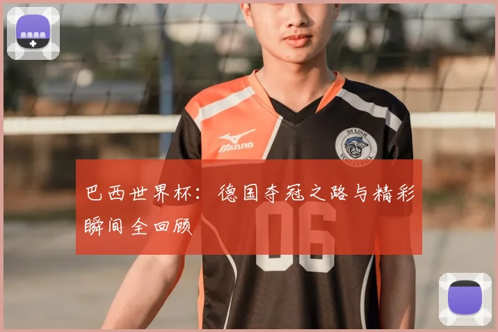 巴西世界杯:德国夺冠之路与精彩瞬间全回顾