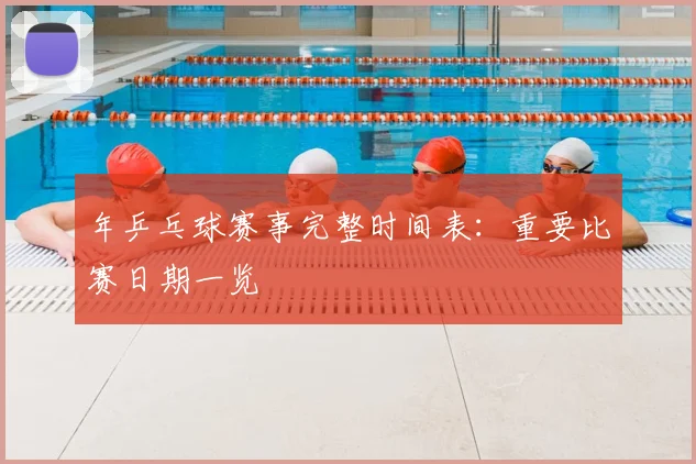 年乒乓球赛事完整时间表:重要比赛日期一览