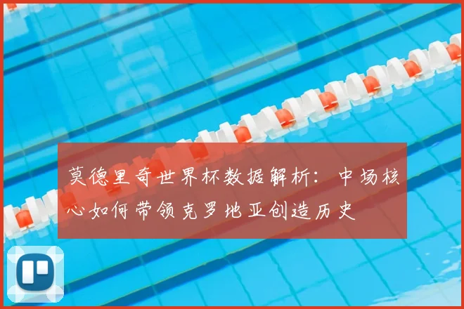 莫德里奇世界杯数据解析：中场核心如何带领克罗地亚创造历史