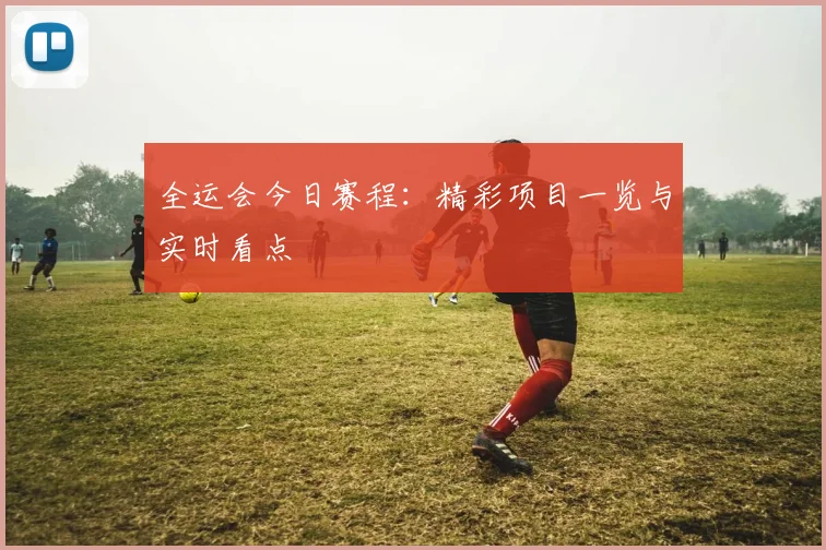 全运会今日赛程:精彩项目一览与实时看点
